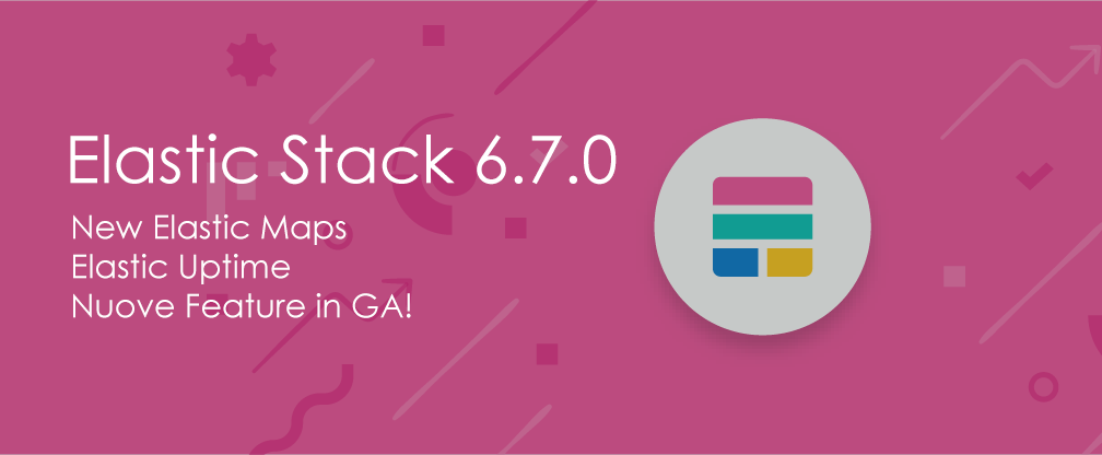 Elastic Stack 6.7.0: Elastic Maps, Uptime e nuove feature in GA!